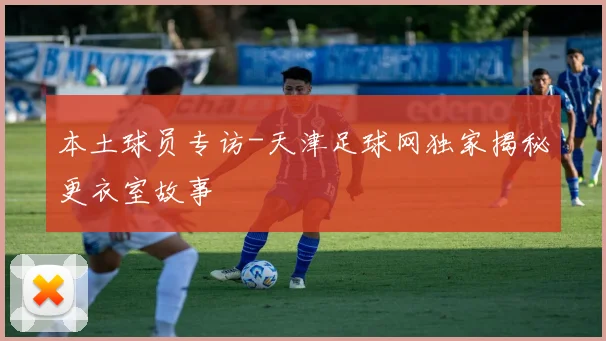 本土球员专访-天津足球网独家揭秘更衣室故事