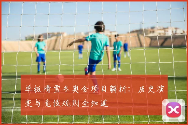 单板滑雪冬奥会项目解析:历史演变与竞技规则全知道