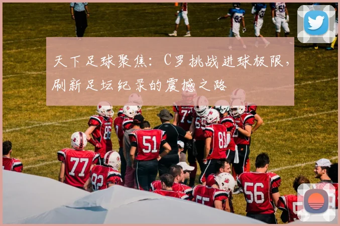 天下足球聚焦:C罗挑战进球极限,刷新足坛纪录的震撼之路