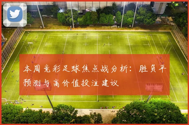 本周竞彩足球焦点战分析：胜负平预测与高价值投注建议