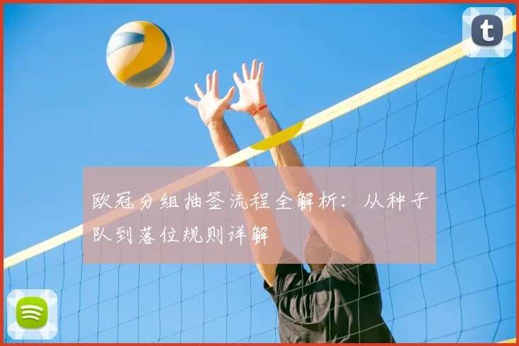 欧冠分组抽签流程全解析:从种子队到落位规则详解