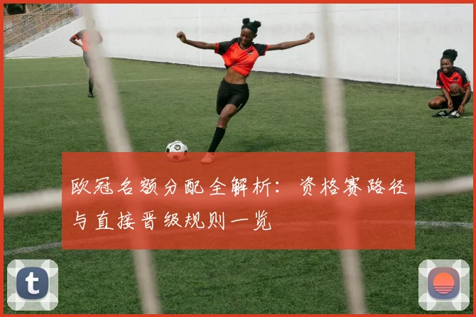 欧冠名额分配全解析:资格赛路径与直接晋级规则一览