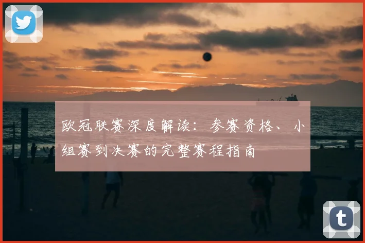 欧冠联赛深度解读:参赛资格、小组赛到决赛的完整赛程指南