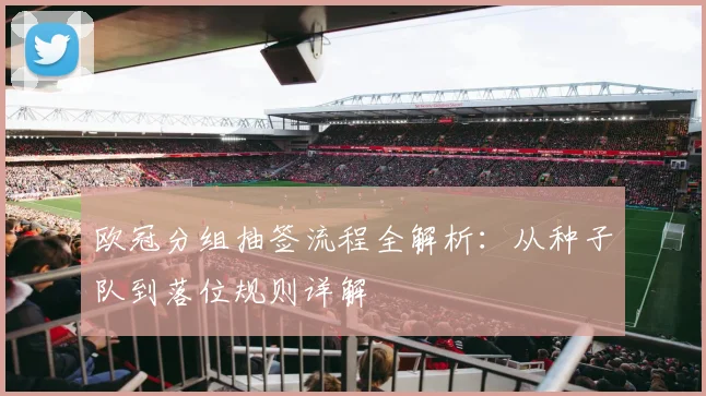 欧冠分组抽签流程全解析:从种子队到落位规则详解