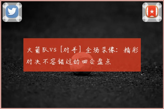 火箭队vs [对手] 全场录像：精彩对决不容错过的回合盘点
