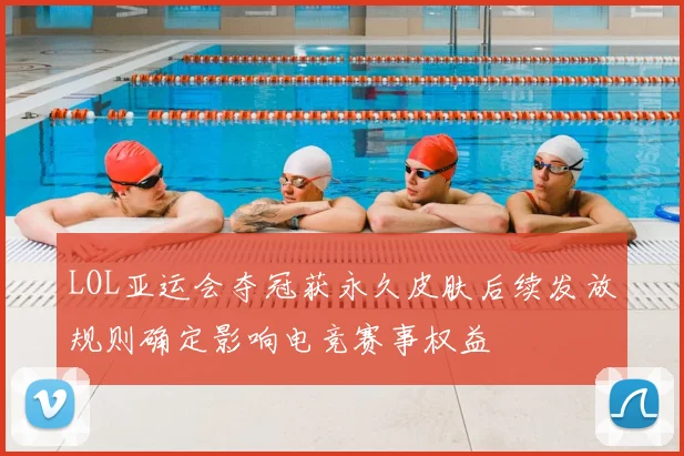 LOL亚运会夺冠获永久皮肤后续发放规则确定影响电竞赛事权益
