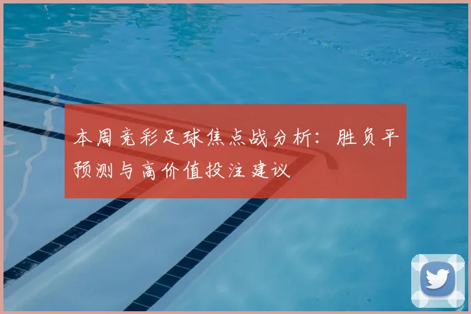 本周竞彩足球焦点战分析:胜负平预测与高价值投注建议