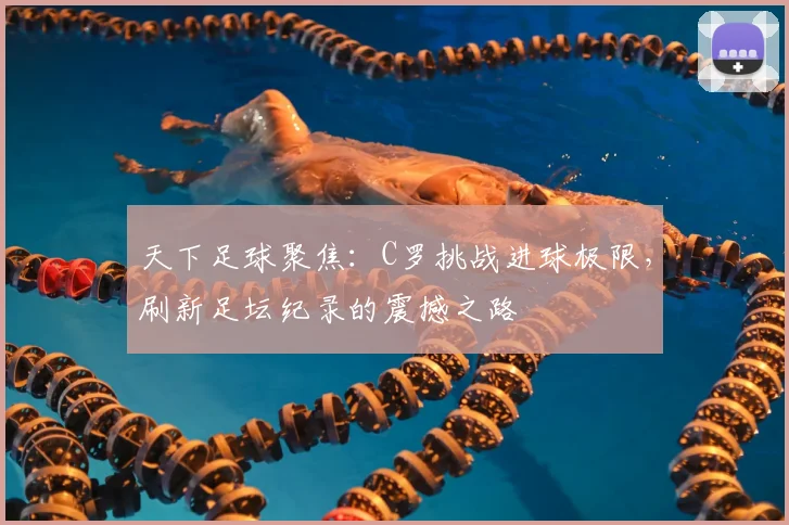 天下足球聚焦：C罗挑战进球极限，刷新足坛纪录的震撼之路