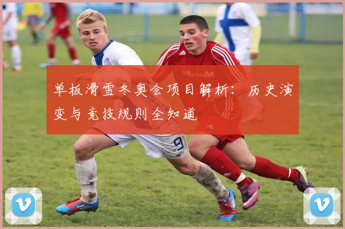 单板滑雪冬奥会项目解析:历史演变与竞技规则全知道
