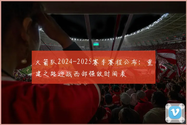 火箭队2024-2025赛季赛程公布:重建之路迎战西部强敌时间表