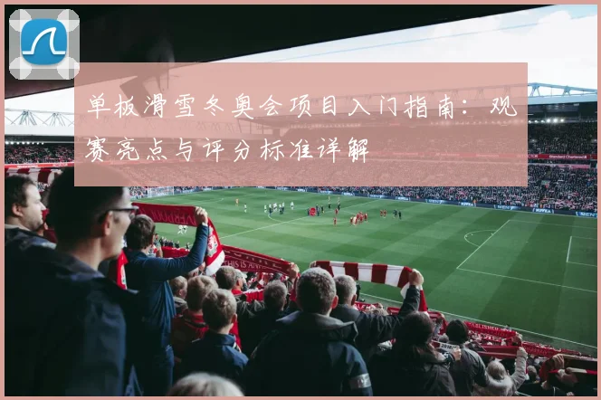单板滑雪冬奥会项目入门指南：观赛亮点与评分标准详解