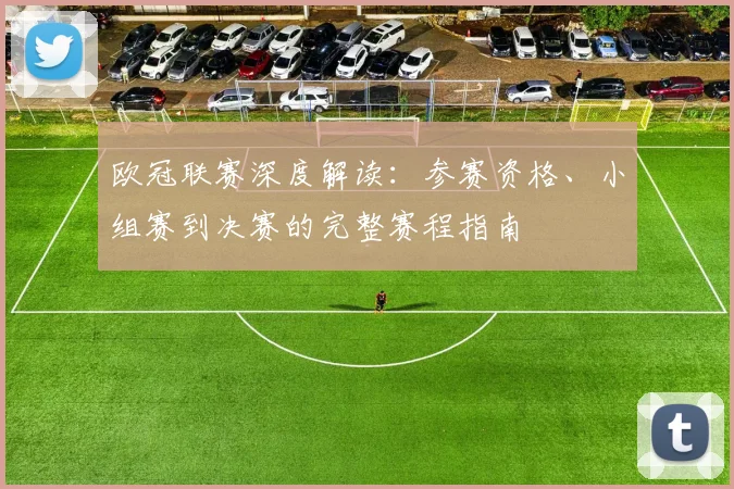 欧冠联赛深度解读:参赛资格、小组赛到决赛的完整赛程指南