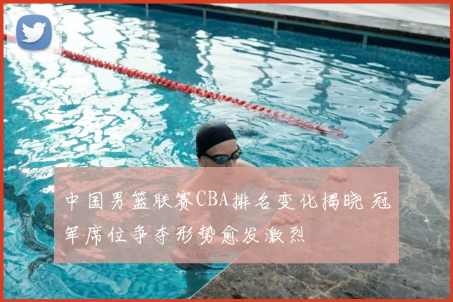 中国男篮联赛CBA排名变化揭晓 冠军席位争夺形势愈发激烈