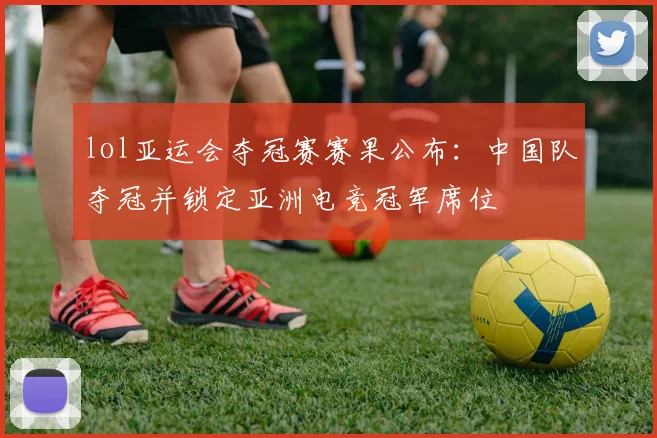 lol亚运会夺冠赛赛果公布：中国队夺冠并锁定亚洲电竞冠军席位