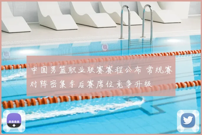 中国男篮职业联赛赛程公布 常规赛对阵密集季后赛席位竞争升级