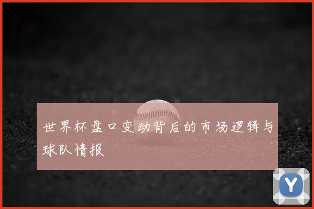 世界杯盘口变动背后的市场逻辑与球队情报