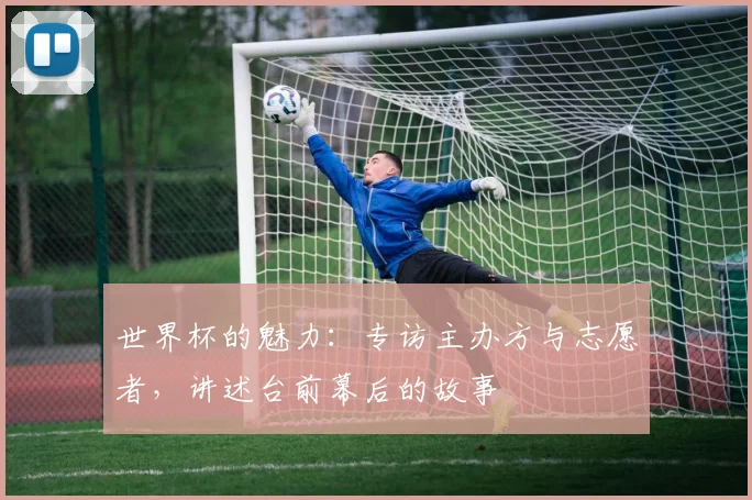 世界杯的魅力：专访主办方与志愿者，讲述台前幕后的故事