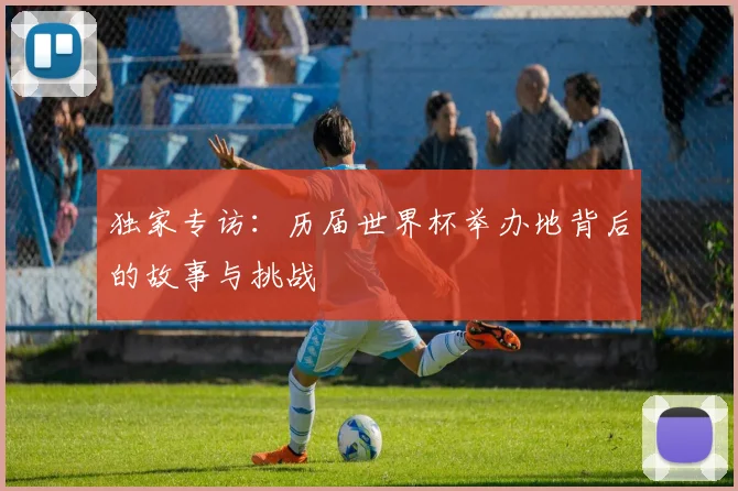 独家专访:历届世界杯举办地背后的故事与挑战