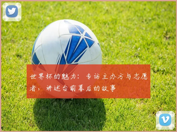 世界杯的魅力：专访主办方与志愿者，讲述台前幕后的故事