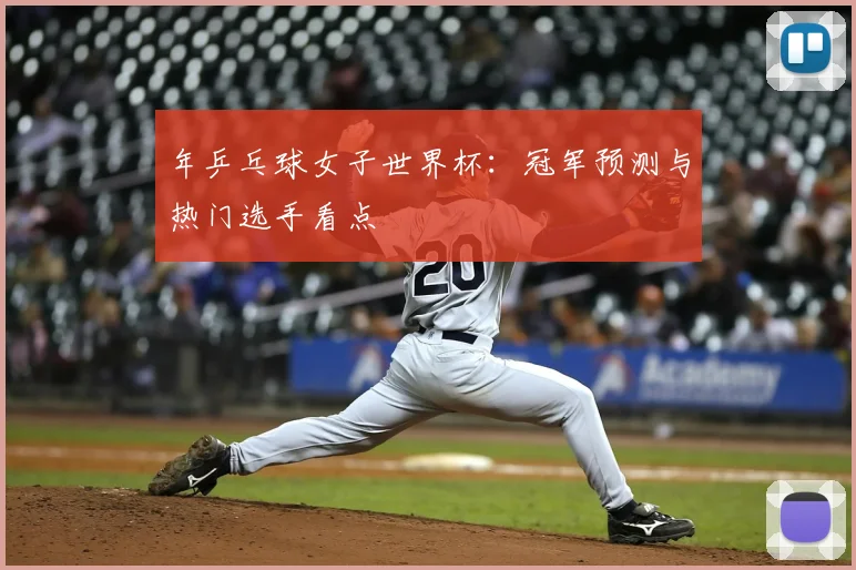 年乒乓球女子世界杯:冠军预测与热门选手看点
