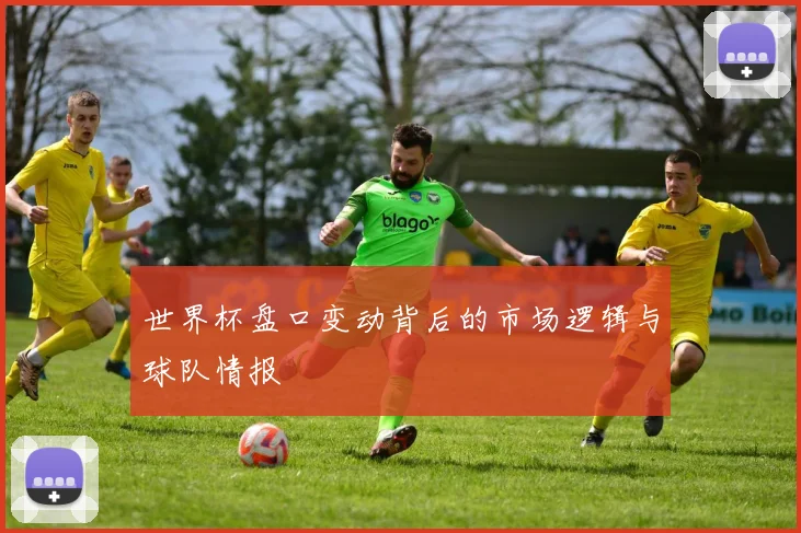 世界杯盘口变动背后的市场逻辑与球队情报