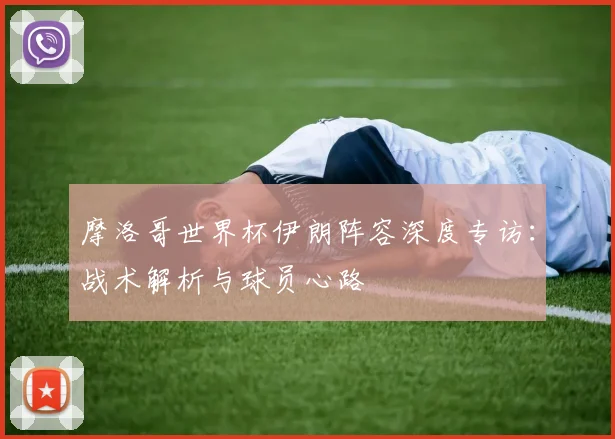 摩洛哥世界杯伊朗阵容深度专访：战术解析与球员心路