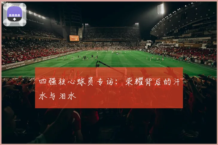 四强核心球员专访：荣耀背后的汗水与泪水