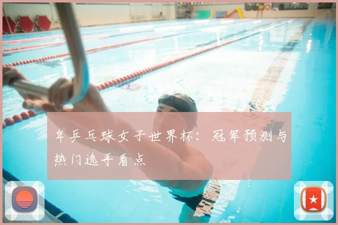 年乒乓球女子世界杯:冠军预测与热门选手看点