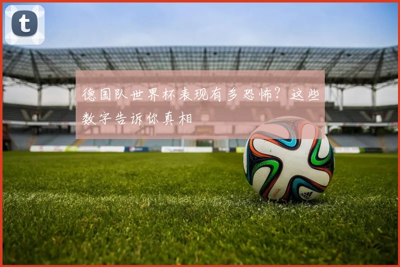 德国队世界杯表现有多恐怖?这些数字告诉你真相