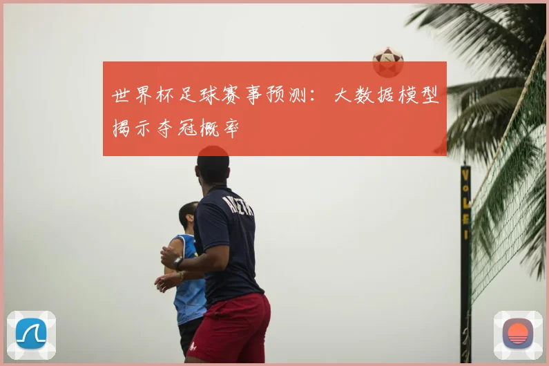 世界杯足球赛事预测：大数据模型揭示夺冠概率