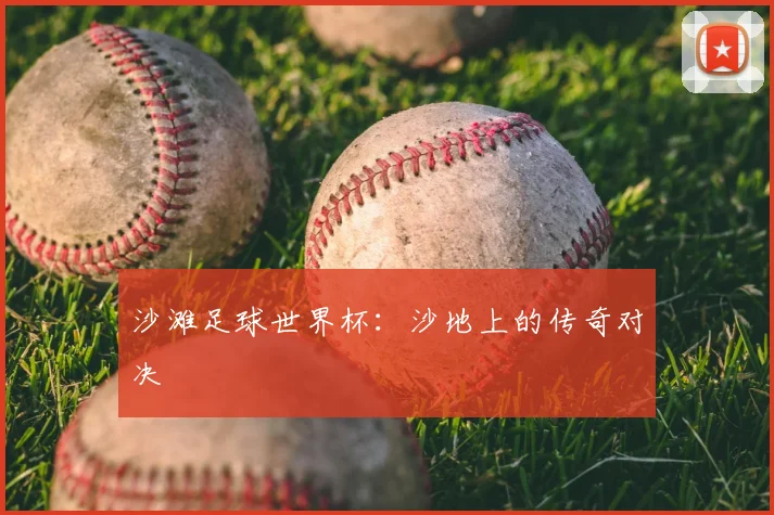 沙滩足球世界杯：沙地上的传奇对决