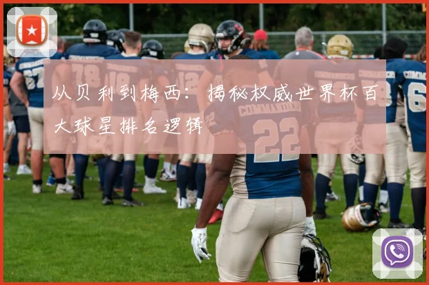 从贝利到梅西：揭秘权威世界杯百大球星排名逻辑