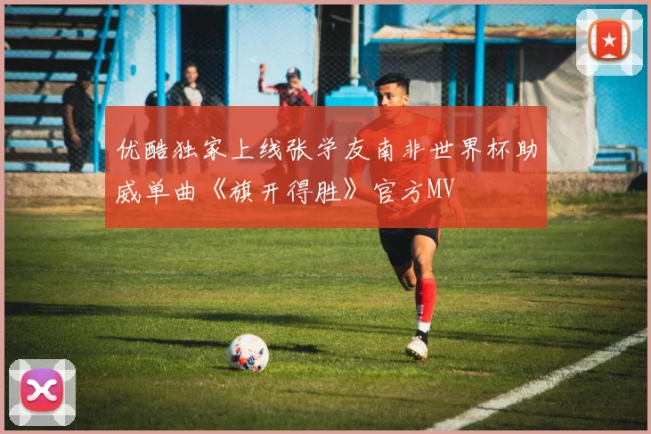 优酷独家上线张学友南非世界杯助威单曲《旗开得胜》官方MV
