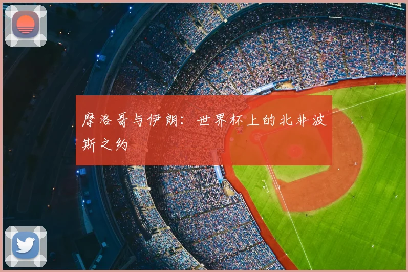 摩洛哥与伊朗：世界杯上的北非波斯之约