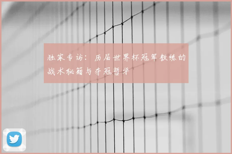 独家专访:历届世界杯冠军教练的战术秘籍与夺冠哲学