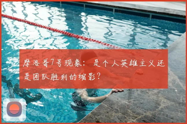 摩洛哥7号现象：是个人英雄主义还是团队胜利的缩影？