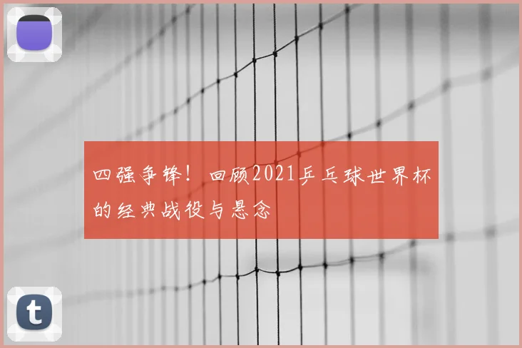 四强争锋！回顾2021乒乓球世界杯的经典战役与悬念