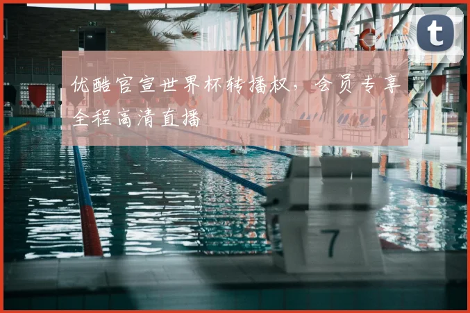 优酷官宣世界杯转播权,会员专享全程高清直播