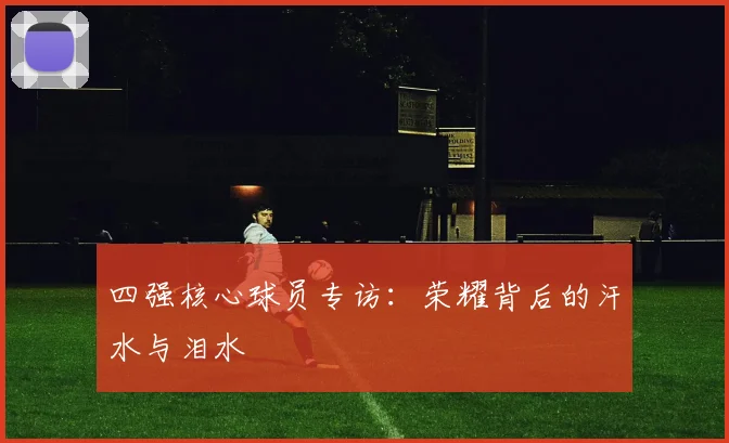 四强核心球员专访：荣耀背后的汗水与泪水