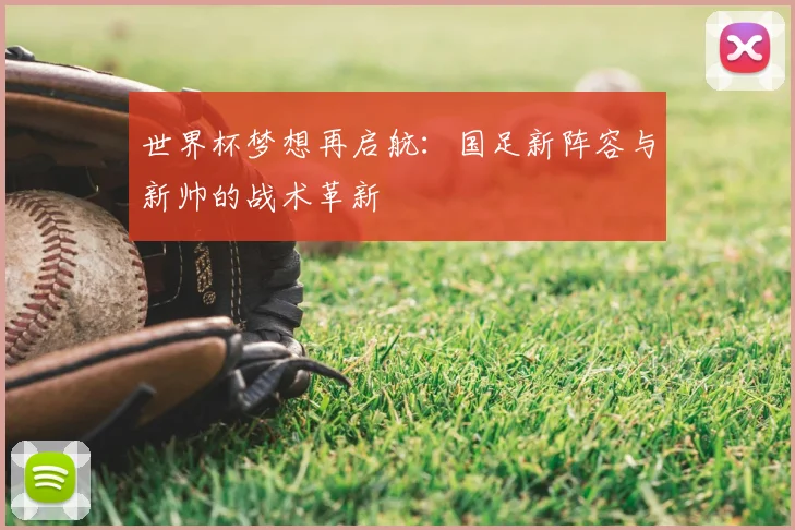 世界杯梦想再启航:国足新阵容与新帅的战术革新
