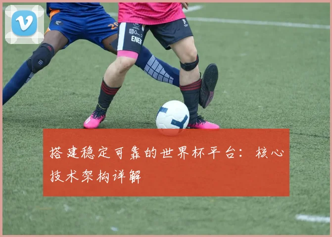 搭建稳定可靠的世界杯平台：核心技术架构详解