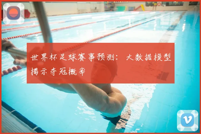 世界杯足球赛事预测：大数据模型揭示夺冠概率