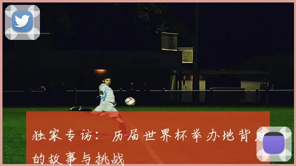 独家专访：历届世界杯举办地背后的故事与挑战